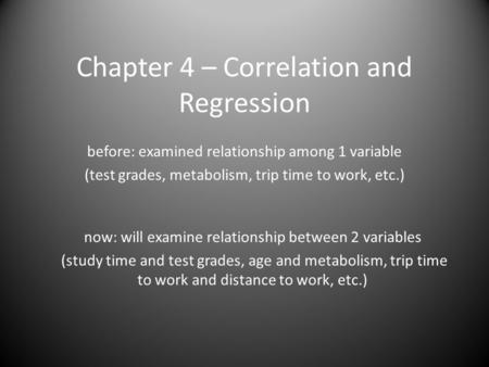 Chapter 4 – Correlation and Regression before: examined relationship among 1 variable (test grades, metabolism, trip time to work, etc.) now: will examine.