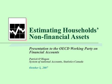 Estimating Households’ Non-financial Assets Presentation to the OECD Working Party on Financial Accounts Patrick O’Hagan System of national Accounts, Statistics.