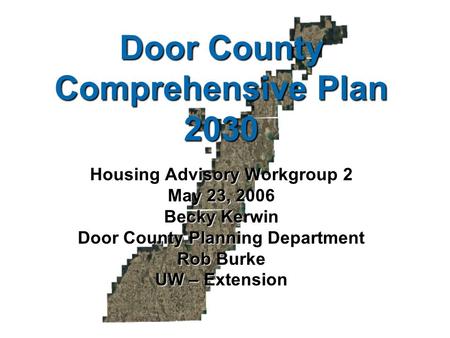 Door County Comprehensive Plan 2030 Housing Advisory Workgroup 2 May 23, 2006 Becky Kerwin Door County Planning Department Rob Burke UW – Extension.