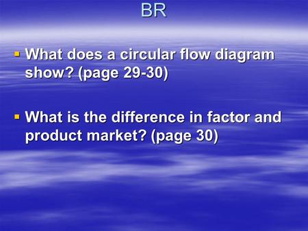 BR  What does a circular flow diagram show? (page 29-30)  What is the difference in factor and product market? (page 30)