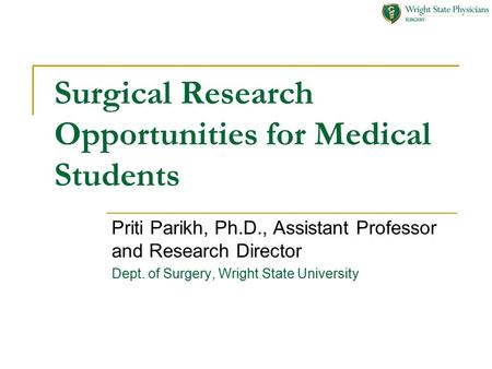 Surgical Research Opportunities for Medical Students Priti Parikh, Ph.D., Assistant Professor and Research Director Dept. of Surgery, Wright State University.