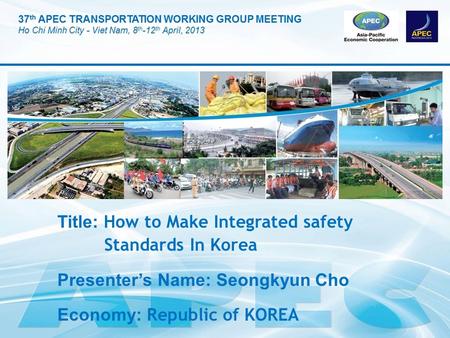 Title: How to Make Integrated safety Standards In Korea Presenter’s Name: Seongkyun Cho Economy: Republic of KOREA.