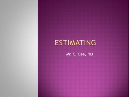 Mr. C. Gee, ‘03.  So, you signed up for this class, but do you even know what estimating is?  The act of providing an educated guess for a quantitative.