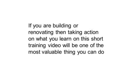 If you are building or renovating then taking action on what you learn on this short training video will be one of the most valuable thing you can do.