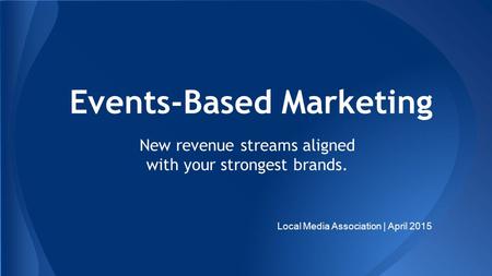 Events-Based Marketing New revenue streams aligned with your strongest brands. Local Media Association | April 2015.