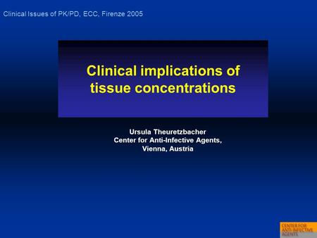 Clinical implications of tissue concentrations Ursula Theuretzbacher Center for Anti-Infective Agents, Vienna, Austria Clinical Issues of PK/PD, ECC, Firenze.