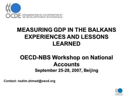 MEASURING GDP IN THE BALKANS EXPERIENCES AND LESSONS LEARNED OECD-NBS Workshop on National Accounts September 25-28, 2007, Beijing Contact: