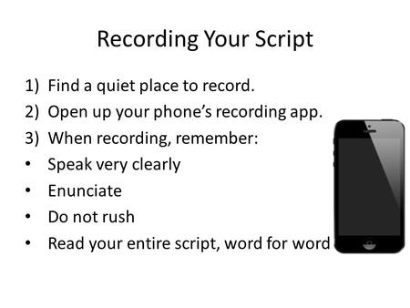 Recording Your Script 1)Find a quiet place to record. 2)Open up your phone’s recording app. 3)When recording, remember: Speak very clearly Enunciate Do.