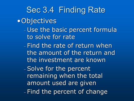 Sec 3.4 Finding Rate ObjectivesObjectives – Use the basic percent formula to solve for rate – Find the rate of return when the amount of the return and.