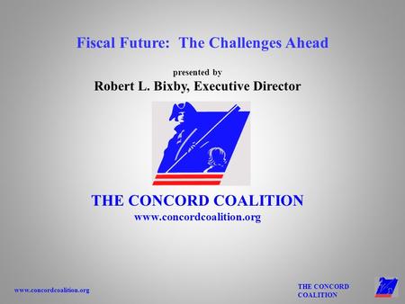 Www.concordcoalition.org THE CONCORD COALITION presented by Robert L. Bixby, Executive Director THE CONCORD COALITION www.concordcoalition.org Fiscal Future: