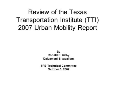 Review of the Texas Transportation Institute (TTI) 2007 Urban Mobility Report By Ronald F. Kirby Daivamani Sivasailam TPB Technical Committee October 5,