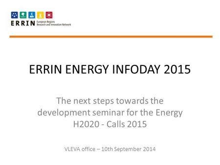 ERRIN ENERGY INFODAY 2015 The next steps towards the development seminar for the Energy H2020 - Calls 2015 VLEVA office – 10th September 2014.