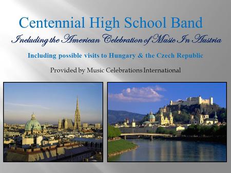 Centennial High School Band Including the American Celebration of Music In Austria Including possible visits to Hungary & the Czech Republic Provided by.