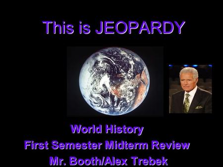 This is JEOPARDY World History First Semester Midterm Review Mr. Booth/Alex Trebek Mr. Booth/Alex Trebek.