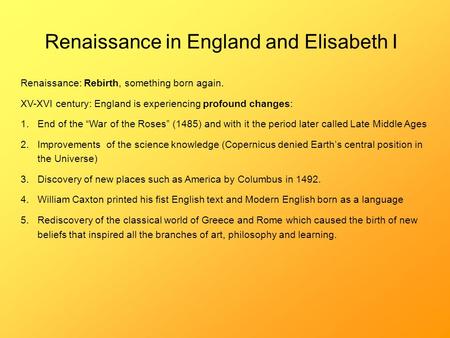 Renaissance in England and Elisabeth I Renaissance: Rebirth, something born again. XV-XVI century: England is experiencing profound changes: 1.End of the.