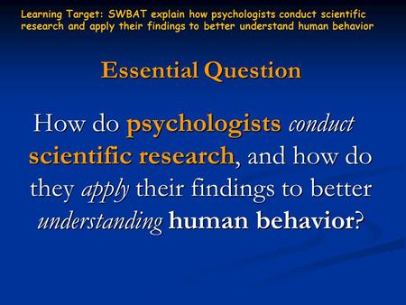 Essential Question How do psychologists conduct scientific research, and how do they apply their findings to better understanding human behavior? Learning.