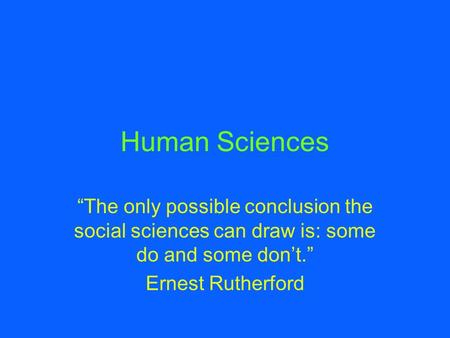 Human Sciences “The only possible conclusion the social sciences can draw is: some do and some don’t.” Ernest Rutherford.