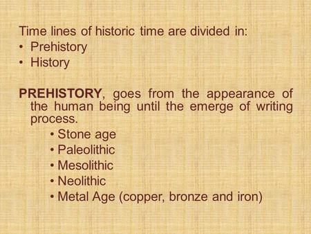 Time lines of historic time are divided in: Prehistory History PREHISTORY, goes from the appearance of the human being until the emerge of writing process.