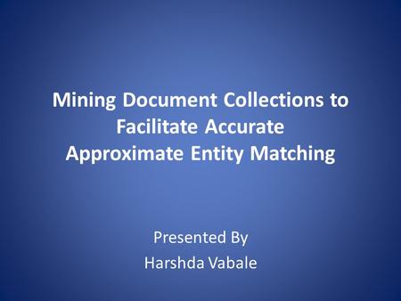 Mining Document Collections to Facilitate Accurate Approximate Entity Matching Presented By Harshda Vabale.