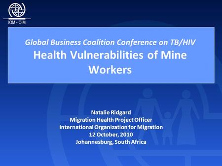 Global Business Coalition Conference on TB/HIV Health Vulnerabilities of Mine Workers Natalie Ridgard Migration Health Project Officer International Organization.