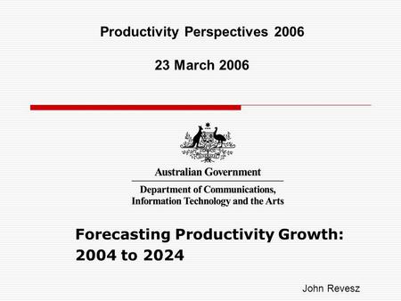 Forecasting Productivity Growth: 2004 to 2024 Productivity Perspectives 2006 23 March 2006 John Revesz.