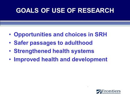 GOALS OF USE OF RESEARCH Opportunities and choices in SRH Safer passages to adulthood Strengthened health systems Improved health and development.