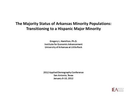 The Majority Status of Arkansas Minority Populations: Transitioning to a Hispanic Major Minority Gregory L. Hamilton, Ph.D. Institute for Economic Advancement.