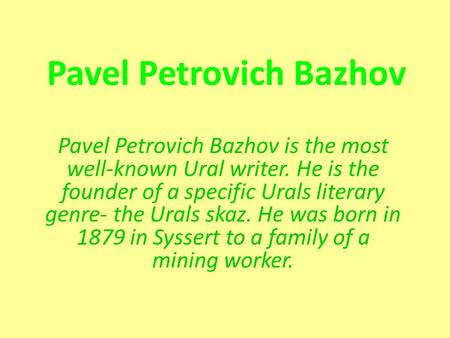 Pavel Petrovich Bazhov Pavel Petrovich Bazhov is the most well-known Ural writer. He is the founder of a specific Urals literary genre- the Urals skaz.