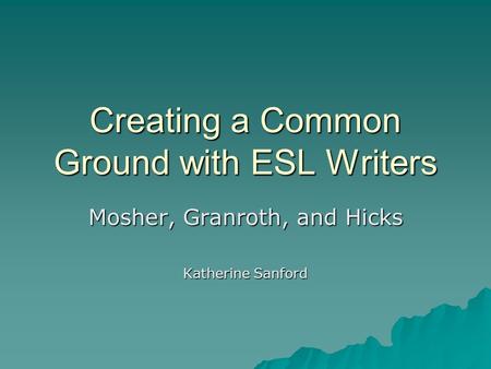 Creating a Common Ground with ESL Writers Mosher, Granroth, and Hicks Katherine Sanford.