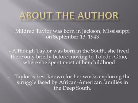 - Mildred Taylor was born in Jackson, Mississippi on September 13, 1943 - Although Taylor was born in the South, she lived there only briefly before moving.