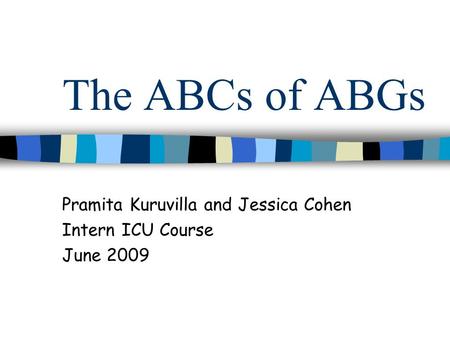 The ABCs of ABGs Pramita Kuruvilla and Jessica Cohen Intern ICU Course June 2009.