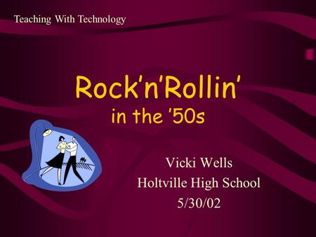 Rock’n’Rollin’ in the ’50s Vicki Wells Holtville High School 5/30/02 Teaching With Technology.