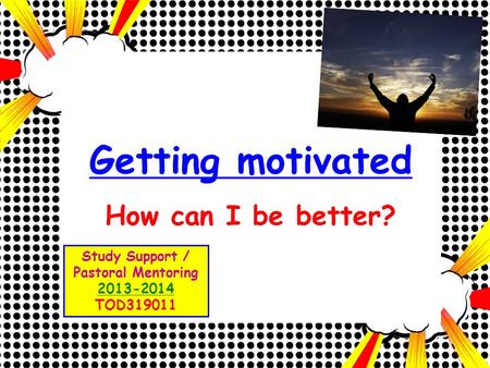 Getting motivated How can I be better? Study Support / Pastoral Mentoring 2013-2014 TOD319011.