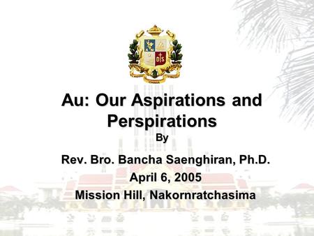 Au: Our Aspirations and Perspirations By Rev. Bro. Bancha Saenghiran, Ph.D. April 6, 2005 Mission Hill, Nakornratchasima.