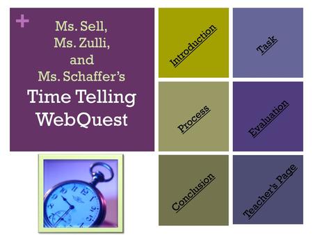 + Introduction Task Process Evaluation Conclusion Teacher’s Page Ms. Sell, Ms. Zulli, and Ms. Schaffer’s Time Telling WebQuest.