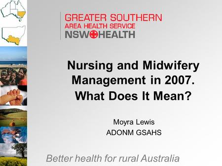 Better health for rural Australia Nursing and Midwifery Management in 2007. What Does It Mean? Moyra Lewis ADONM GSAHS.