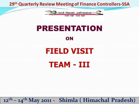 29 th Quarterly Review Meeting of Finance Controllers-SSA 12 th – 14 th May 2011 - Shimla ( Himachal Pradesh) PRESENTATION ON FIELD VISIT TEAM - III.