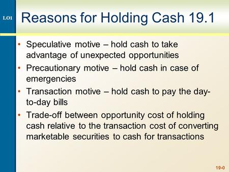 19-0 Reasons for Holding Cash 19.1 Speculative motive – hold cash to take advantage of unexpected opportunities Precautionary motive – hold cash in case.