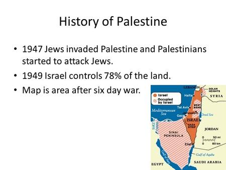 History of Palestine 1947 Jews invaded Palestine and Palestinians started to attack Jews. 1949 Israel controls 78% of the land. Map is area after six day.