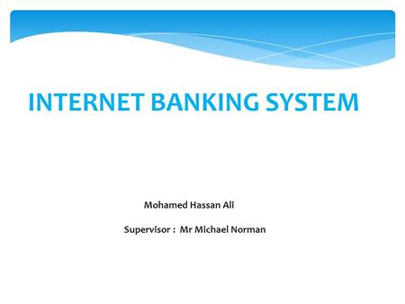 INTERNET BANKING SYSTEM Mohamed Hassan Ali Supervisor : Mr Michael Norman.