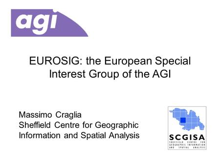 EUROSIG: the European Special Interest Group of the AGI Massimo Craglia Sheffield Centre for Geographic Information and Spatial Analysis.