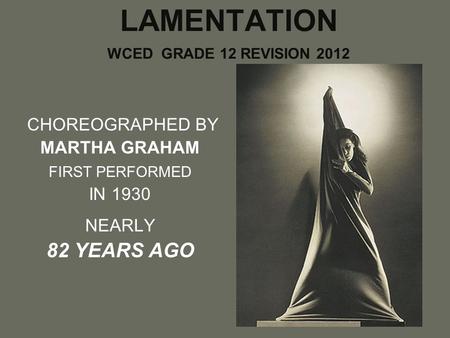 LAMENTATION WCED GRADE 12 REVISION 2012 CHOREOGRAPHED BY MARTHA GRAHAM FIRST PERFORMED IN 1930 NEARLY 82 YEARS AGO.