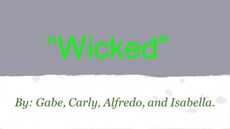 “Wicked” By: Gabe, Carly, Alfredo, and Isabella..