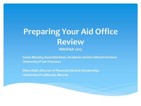 Preparing Your Aid Office Review WASFAA 2013 Susan Murphy, Associate Dean, Academic and Enrollment Services University of San Francisco Diana Ralls, Director.