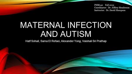 MATERNAL INFECTION AND AUTISM Hatf Sohail, Sama El Refaei, Alexander Yong, Vaishali Sri Prathap PHM142 Fall 2015 Coordinator: Dr. Jeffrey Henderson Instructor: