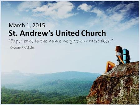 St. Andrew’s United Church “Experience is the name we give our mistakes.” March 1, 2015 Oscar Wilde.