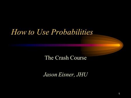 1 How to Use Probabilities The Crash Course Jason Eisner, JHU.