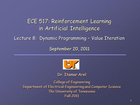 1 ECE 517: Reinforcement Learning in Artificial Intelligence Lecture 8: Dynamic Programming – Value Iteration Dr. Itamar Arel College of Engineering Department.