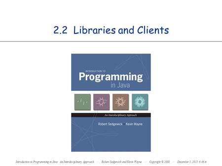 2.2 Libraries and Clients Introduction to Programming in Java: An Interdisciplinary Approach · Robert Sedgewick and Kevin Wayne · Copyright © 2008 · December.