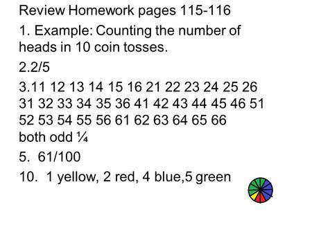 Review Homework pages 115-116 1. Example: Counting the number of heads in 10 coin tosses. 2.2/5 3.11 12 13 14 15 16 21 22 23 24 25 26 31 32 33 34 35 36.